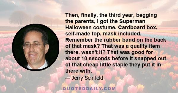 Then, finally, the third year, begging the parents, I got the Superman Halloween costume. Cardboard box, self-made top, mask included. Remember the rubber band on the back of that mask? That was a quality item there,