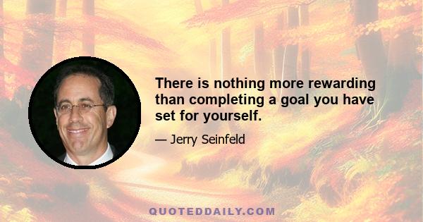 There is nothing more rewarding than completing a goal you have set for yourself.