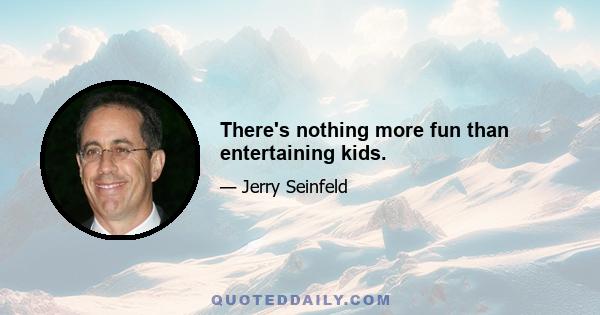 There's nothing more fun than entertaining kids.