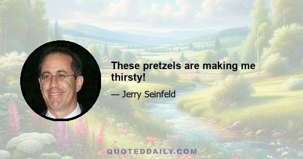 These pretzels are making me thirsty!