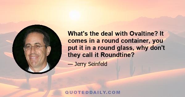 What's the deal with Ovaltine? It comes in a round container, you put it in a round glass, why don't they call it Roundtine?