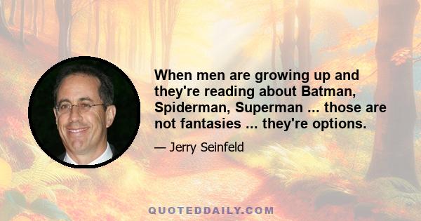 When men are growing up and they're reading about Batman, Spiderman, Superman ... those are not fantasies ... they're options.