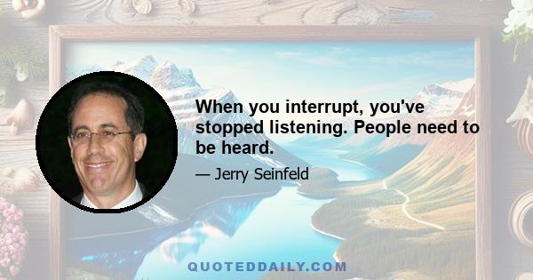 When you interrupt, you've stopped listening. People need to be heard.