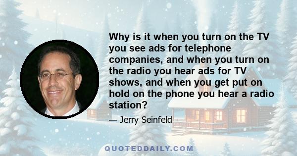 Why is it when you turn on the TV you see ads for telephone companies, and when you turn on the radio you hear ads for TV shows, and when you get put on hold on the phone you hear a radio station?