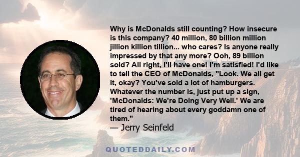 Why is McDonalds still counting? How insecure is this company? 40 million, 80 billion million jillion killion tillion... who cares? Is anyone really impressed by that any more? Ooh, 89 billion sold? All right, I'll have 