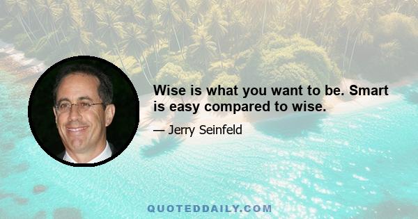 Wise is what you want to be. Smart is easy compared to wise.