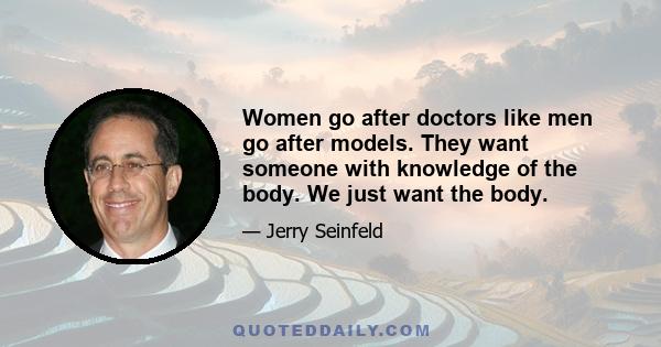 Women go after doctors like men go after models. They want someone with knowledge of the body. We just want the body.