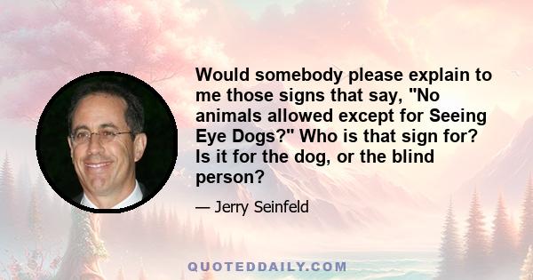 Would somebody please explain to me those signs that say, No animals allowed except for Seeing Eye Dogs? Who is that sign for? Is it for the dog, or the blind person?