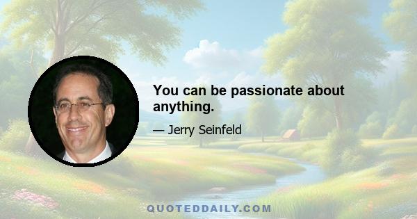 You can be passionate about anything.