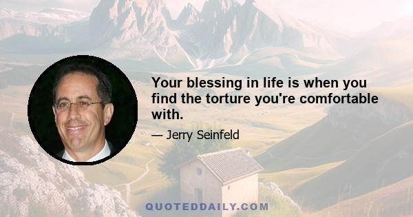 Your blessing in life is when you find the torture you're comfortable with.