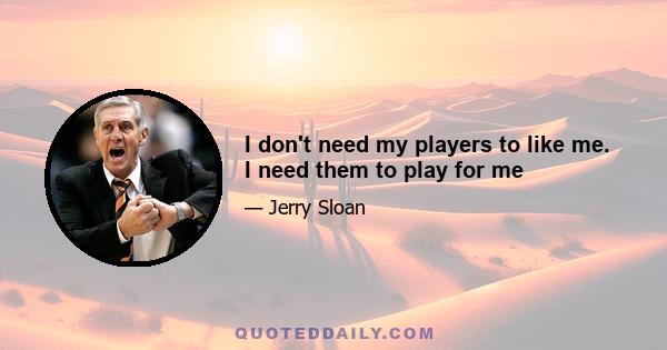 I don't need my players to like me. I need them to play for me