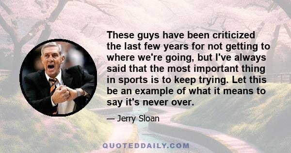 These guys have been criticized the last few years for not getting to where we're going, but I've always said that the most important thing in sports is to keep trying. Let this be an example of what it means to say