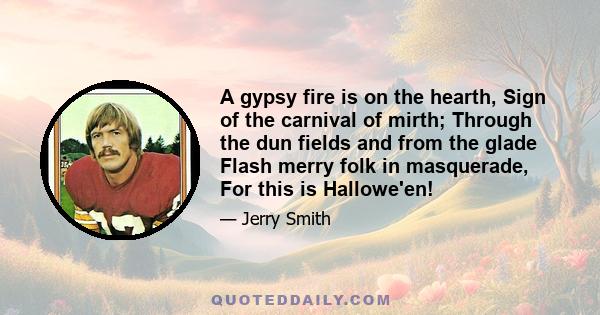 A gypsy fire is on the hearth, Sign of the carnival of mirth; Through the dun fields and from the glade Flash merry folk in masquerade, For this is Hallowe'en!