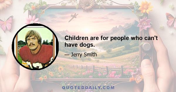 Children are for people who can't have dogs.