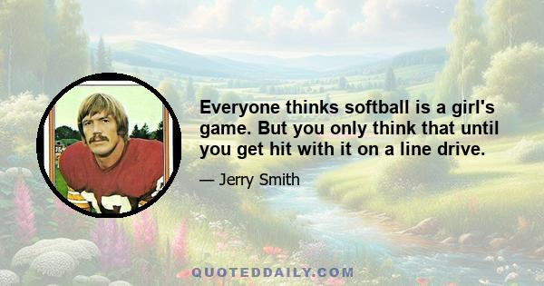 Everyone thinks softball is a girl's game. But you only think that until you get hit with it on a line drive.