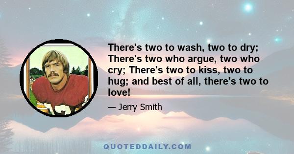 There's two to wash, two to dry; There's two who argue, two who cry; There's two to kiss, two to hug; and best of all, there's two to love!