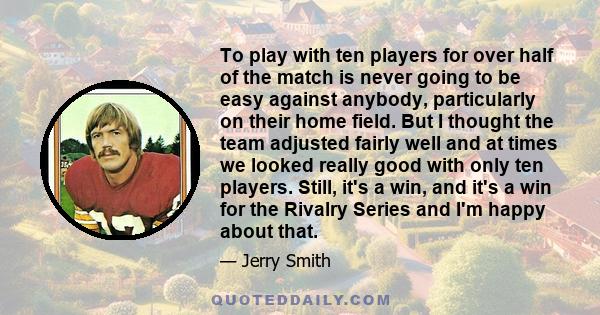 To play with ten players for over half of the match is never going to be easy against anybody, particularly on their home field. But I thought the team adjusted fairly well and at times we looked really good with only