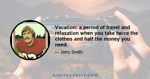 Vacation: a period of travel and relaxation when you take twice the clothes and half the money you need.