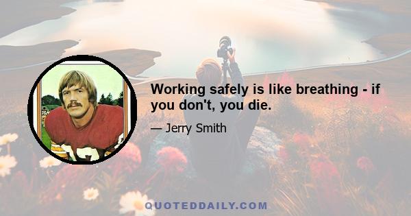 Working safely is like breathing - if you don't, you die.