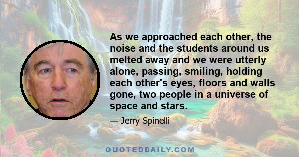 As we approached each other, the noise and the students around us melted away and we were utterly alone, passing, smiling, holding each other's eyes, floors and walls gone, two people in a universe of space and stars.