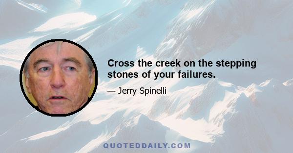 Cross the creek on the stepping stones of your failures.