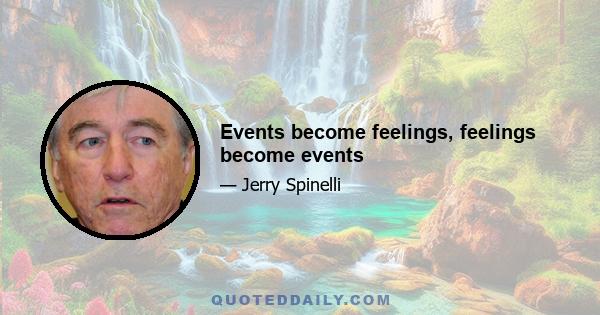 Events become feelings, feelings become events