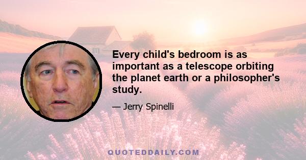 Every child's bedroom is as important as a telescope orbiting the planet earth or a philosopher's study.