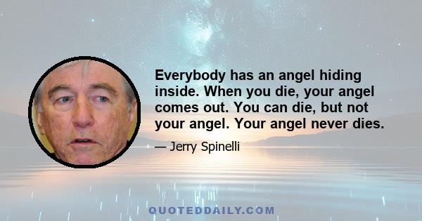 Everybody has an angel hiding inside. When you die, your angel comes out. You can die, but not your angel. Your angel never dies.