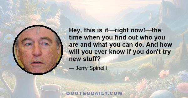 Hey, this is it—right now!—the time when you find out who you are and what you can do. And how will you ever know if you don't try new stuff?