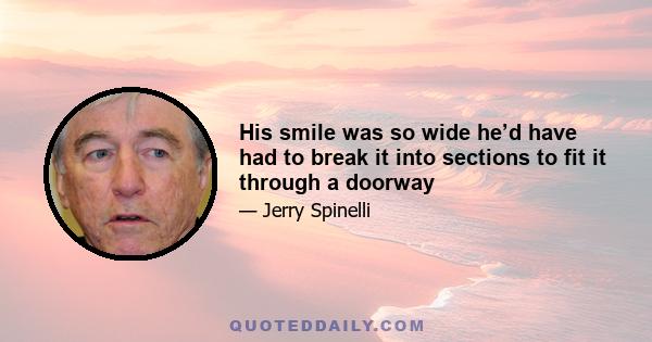 His smile was so wide he’d have had to break it into sections to fit it through a doorway