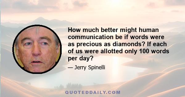 How much better might human communication be if words were as precious as diamonds? If each of us were allotted only 100 words per day?