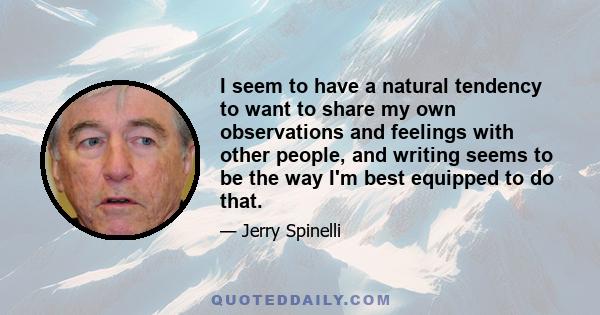 I seem to have a natural tendency to want to share my own observations and feelings with other people, and writing seems to be the way I'm best equipped to do that.