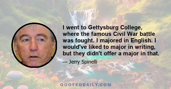 I went to Gettysburg College, where the famous Civil War battle was fought. I majored in English. I would've liked to major in writing, but they didn't offer a major in that.