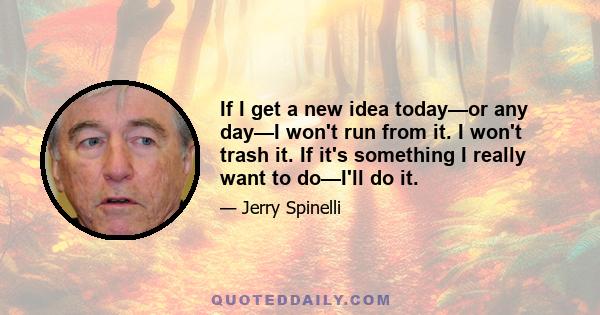 If I get a new idea today—or any day—I won't run from it. I won't trash it. If it's something I really want to do—I'll do it.