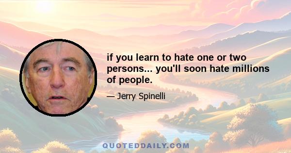 if you learn to hate one or two persons... you'll soon hate millions of people.