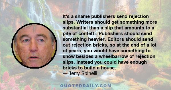 It's a shame publishers send rejection slips. Writers should get something more substantial than a slip that amounts to a pile of confetti. Publishers should send something heavier. Editors should send out rejection