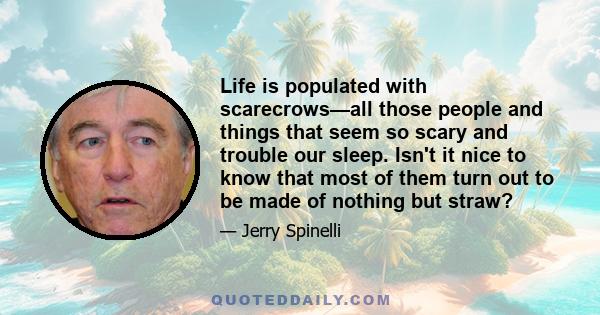 Life is populated with scarecrows—all those people and things that seem so scary and trouble our sleep. Isn't it nice to know that most of them turn out to be made of nothing but straw?