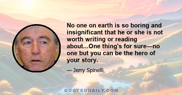 No one on earth is so boring and insignificant that he or she is not worth writing or reading about...One thing's for sure—no one but you can be the hero of your story.