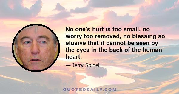 No one's hurt is too small, no worry too removed, no blessing so elusive that it cannot be seen by the eyes in the back of the human heart.