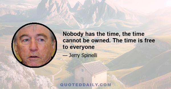 Nobody has the time, the time cannot be owned. The time is free to everyone