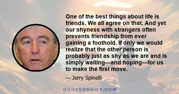 One of the best things about life is friends. We all agree on that. And yet our shyness with strangers often prevents friendship from ever gaining a foothold. If only we would realize that the other person is probably