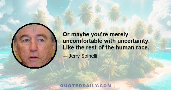 Or maybe you’re merely uncomfortable with uncertainty. Like the rest of the human race.