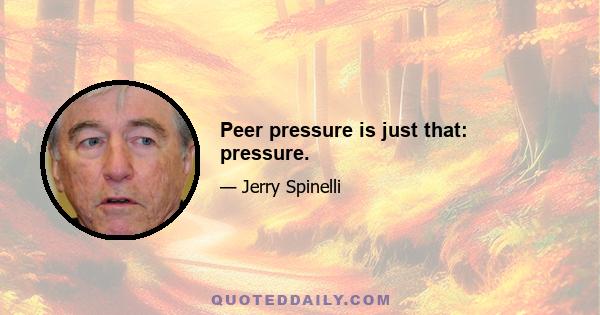 Peer pressure is just that: pressure.