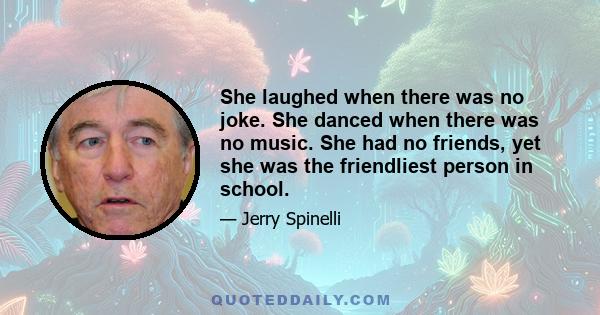 She laughed when there was no joke. She danced when there was no music. She had no friends, yet she was the friendliest person in school.