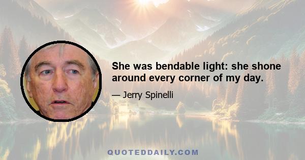 She was bendable light: she shone around every corner of my day.