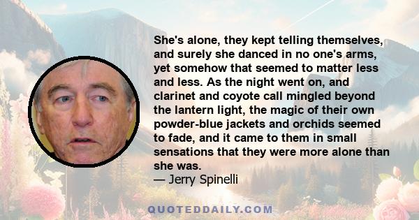 She's alone, they kept telling themselves, and surely she danced in no one's arms, yet somehow that seemed to matter less and less. As the night went on, and clarinet and coyote call mingled beyond the lantern light,