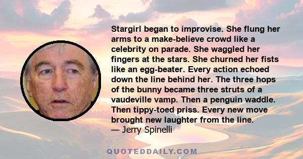 Stargirl began to improvise. She flung her arms to a make-believe crowd like a celebrity on parade. She waggled her fingers at the stars. She churned her fists like an egg-beater. Every action echoed down the line