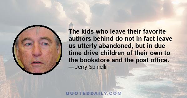 The kids who leave their favorite authors behind do not in fact leave us utterly abandoned, but in due time drive children of their own to the bookstore and the post office.