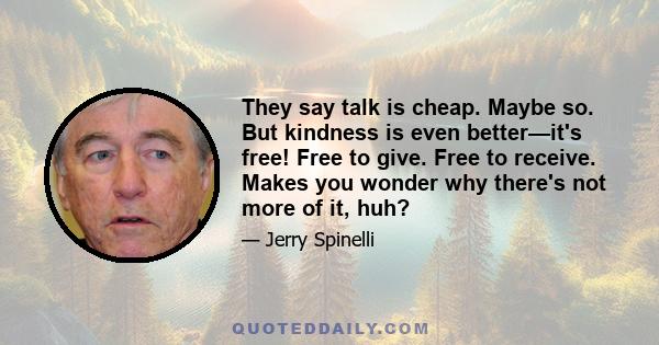 They say talk is cheap. Maybe so. But kindness is even better—it's free! Free to give. Free to receive. Makes you wonder why there's not more of it, huh?