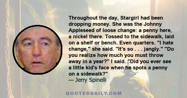 Throughout the day, Stargirl had been dropping money. She was the Johnny Appleseed of loose change: a penny here, a nickel there. Tossed to the sidewalk, laid on a shelf or bench. Even quarters. I hate change, she said. 